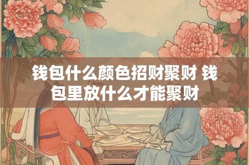 钱包什么颜色招财聚财 钱包里放什么才能聚财