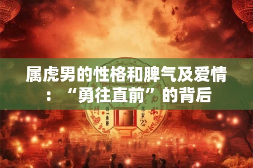 属虎男的性格和脾气及爱情:“勇往直前”的背后 属虎男的性格和脾气及爱情:“勇往直前”的背后