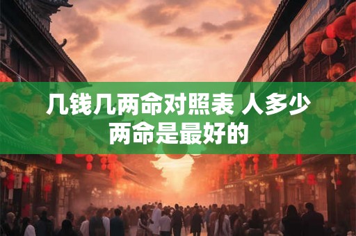 几钱几两命对照表 人多少两命是最好的 几钱几两命对照表 人多少两命是最好的
