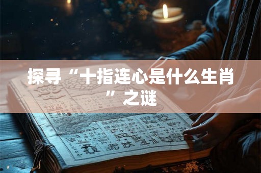探寻“十指连心是什么生肖”之谜 探寻“十指连心是什么生肖”之谜