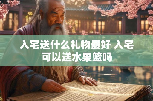 入宅送什么礼物最好 入宅可以送水果篮吗 入宅送什么礼物最好 入宅可以送水果篮吗