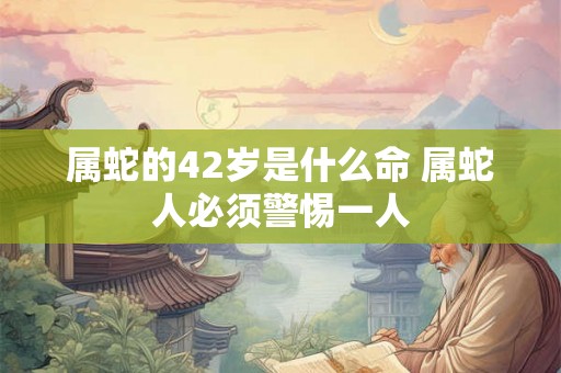 属蛇的42岁是什么命 属蛇人必须警惕一人 属蛇的42岁是什么命 属蛇人必须警惕一人