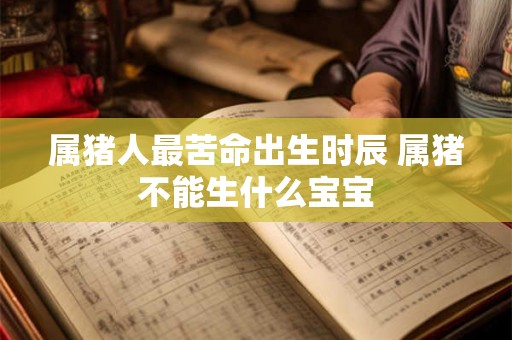 属猪人最苦命出生时辰 属猪不能生什么宝宝 属猪人最苦命出生时辰 属猪不能生什么宝宝