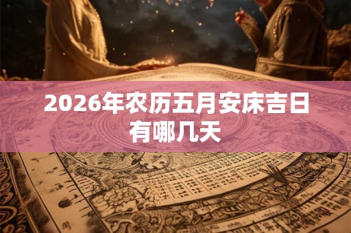 2026年农历五月安床吉日有哪几天 2026年农历五月安床吉日有哪几天