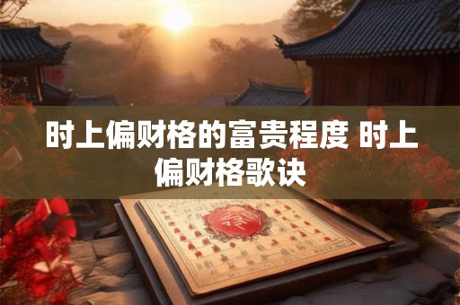 时上偏财格的富贵程度 时上偏财格歌诀 时上偏财格的富贵程度 时上偏财格歌诀