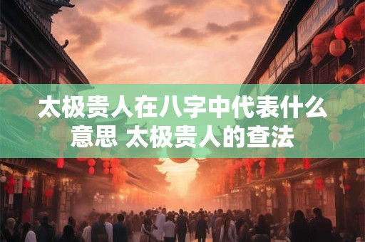太极贵人在八字中代表什么意思 太极贵人的查法