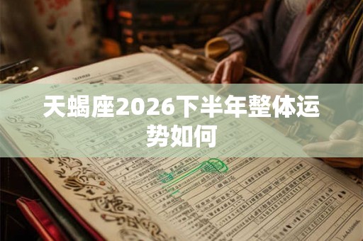 天蝎座2026下半年整体运势如何 天蝎座2026下半年整体运势如何