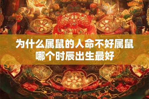 为什么属鼠的人命不好属鼠哪个时辰出生最好 为什么属鼠的人命不好属鼠哪个时辰出生最好