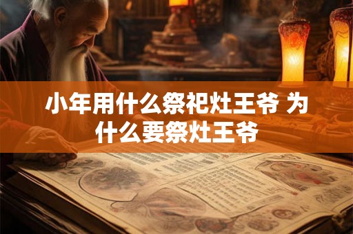 小年用什么祭祀灶王爷 为什么要祭灶王爷 小年用什么祭祀灶王爷 为什么要祭灶王爷