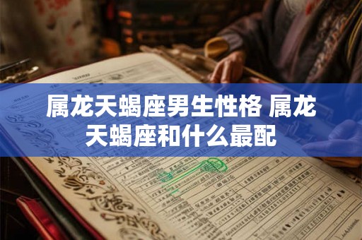 属龙天蝎座男生性格 属龙天蝎座和什么最配
