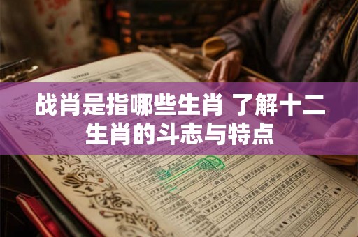 战肖是指哪些生肖 了解十二生肖的斗志与特点