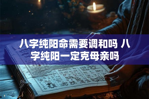 八字纯阳命需要调和吗 八字纯阳一定克母亲吗 八字纯阳命需要调和吗 八字纯阳一定克母亲吗