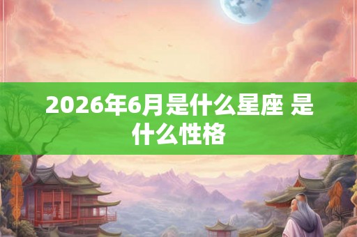 2026年6月是什么星座 是什么性格