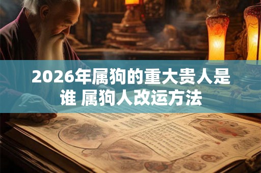 2026年属狗的重大贵人是谁 属狗人改运方法