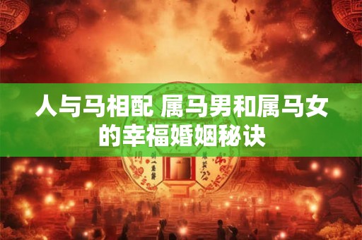 人与马相配 属马男和属马女的幸福婚姻秘诀 人与马相配 属马男和属马女的幸福婚姻秘诀