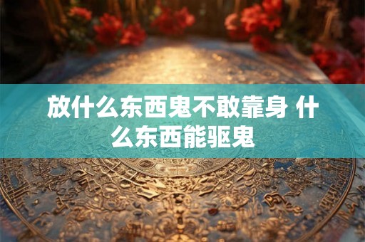 放什么东西鬼不敢靠身 什么东西能驱鬼 放什么东西鬼不敢靠身 什么东西能驱鬼