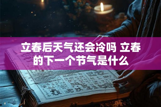 立春后天气还会冷吗 立春的下一个节气是什么 立春后天气还会冷吗 立春的下一个节气是什么