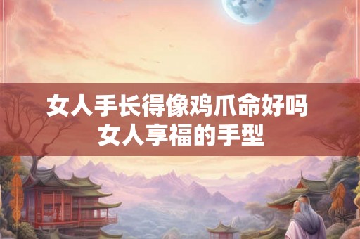 女人手长得像鸡爪命好吗 女人享福的手型