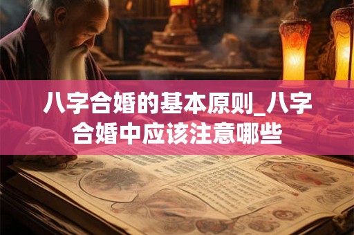 八字合婚的基本原则_八字合婚中应该注意哪些 八字合婚的基本原则_八字合婚中应该注意哪些