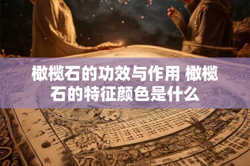 橄榄石的功效与作用 橄榄石的特征颜色是什么 橄榄石的功效与作用 橄榄石的特征颜色是什么