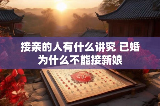 接亲的人有什么讲究 已婚为什么不能接新娘 接亲的人有什么讲究 已婚为什么不能接新娘