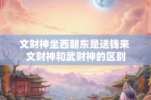 文财神坐西朝东是送钱来 文财神和武财神的区别