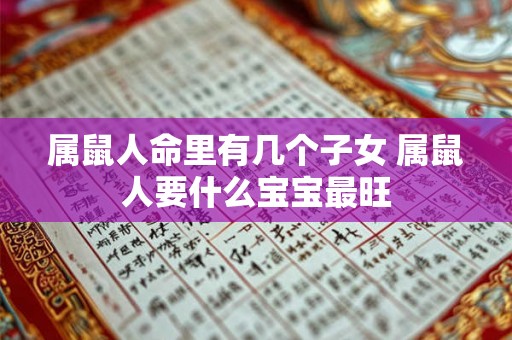 属鼠人命里有几个子女 属鼠人要什么宝宝最旺 属鼠人命里有几个子女 属鼠人要什么宝宝最旺