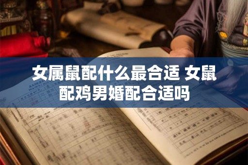 女属鼠配什么最合适 女鼠配鸡男婚配合适吗 女属鼠配什么最合适 女鼠配鸡男婚配合适吗
