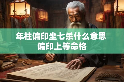 年柱偏印坐七杀什么意思 偏印上等命格 年柱偏印坐七杀什么意思 偏印上等命格