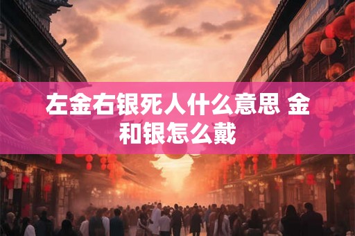 左金右银死人什么意思 金和银怎么戴 左金右银死人什么意思 金和银怎么戴
