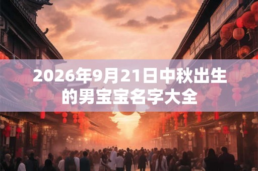 2026年9月21日中秋出生的男宝宝名字大全 2026年9月21日中秋出生的男宝宝名字大全