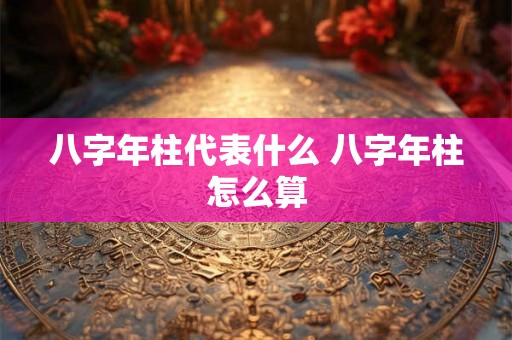 八字年柱代表什么 八字年柱怎么算