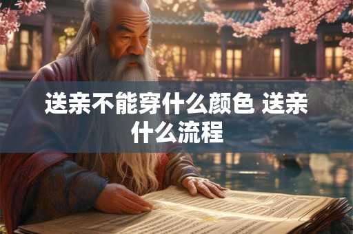 送亲不能穿什么颜色 送亲什么流程 送亲不能穿什么颜色 送亲什么流程