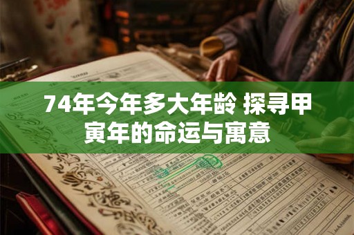 74年今年多大年龄 探寻甲寅年的命运与寓意