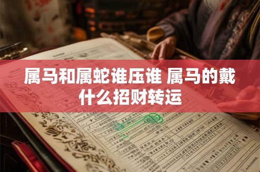属马和属蛇谁压谁 属马的戴什么招财转运 属马和属蛇谁压谁 属马的戴什么招财转运