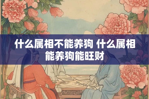 什么属相不能养狗 什么属相能养狗能旺财 什么属相不能养狗 什么属相能养狗能旺财