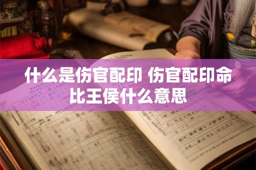 什么是伤官配印 伤官配印命比王侯什么意思 什么是伤官配印 伤官配印命比王侯什么意思