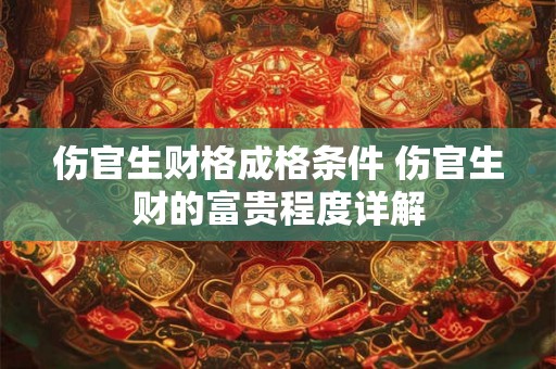 伤官生财格成格条件 伤官生财的富贵程度详解 伤官生财格成格条件 伤官生财的富贵程度详解
