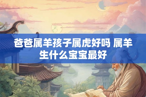 爸爸属羊孩子属虎好吗 属羊生什么宝宝最好