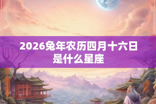 2026兔年农历四月十六日是什么星座 2026兔年农历四月十六日是什么星座