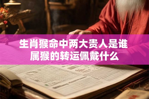 生肖猴命中两大贵人是谁 属猴的转运佩戴什么