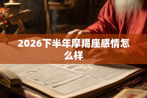 2026下半年摩羯座感情怎么样 2026下半年摩羯座感情怎么样