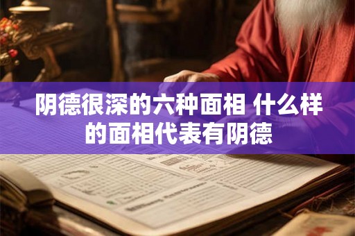 阴德很深的六种面相 什么样的面相代表有阴德 阴德很深的六种面相 什么样的面相代表有阴德