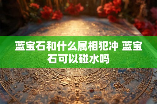 蓝宝石和什么属相犯冲 蓝宝石可以碰水吗 蓝宝石和什么属相犯冲 蓝宝石可以碰水吗