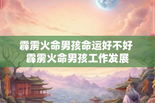 霹雳火命男孩命运好不好 霹雳火命男孩工作发展 霹雳火命男孩命运好不好 霹雳火命男孩工作发展