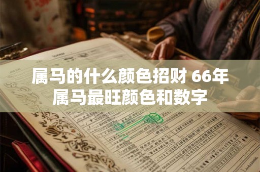 属马的什么颜色招财 66年属马最旺颜色和数字 属马的什么颜色招财 66年属马最旺颜色和数字