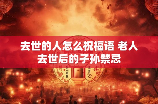 去世的人怎么祝福语 老人去世后的子孙禁忌 去世的人怎么祝福语 老人去世后的子孙禁忌
