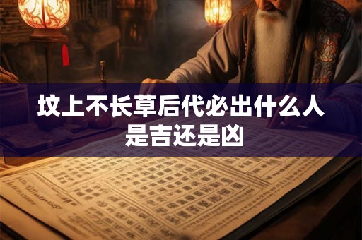 坟上不长草后代必出什么人 是吉还是凶 坟上不长草后代必出什么人 是吉还是凶
