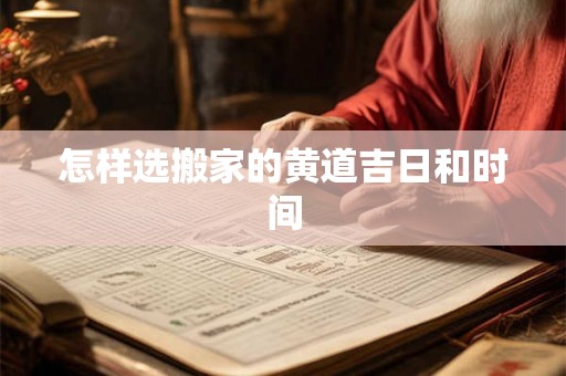 怎样选搬家的黄道吉日和时间 怎样选搬家的黄道吉日和时间