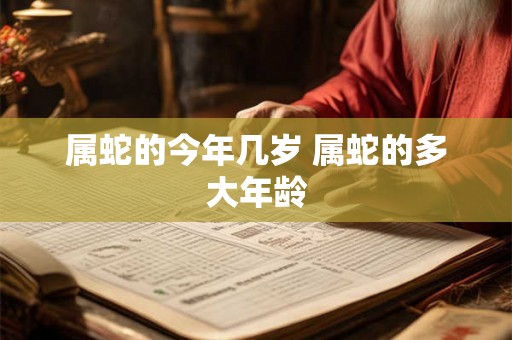 属蛇的今年几岁 属蛇的多大年龄 属蛇的今年几岁 属蛇的多大年龄